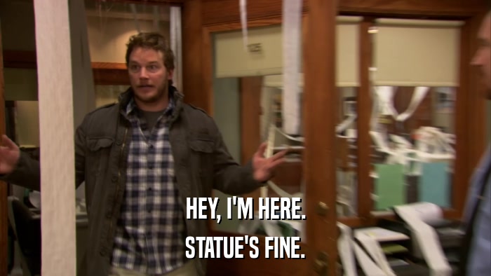 HEY, I'M HERE. STATUE'S FINE. 
