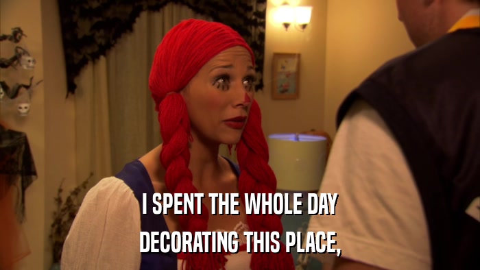 I SPENT THE WHOLE DAY DECORATING THIS PLACE, 