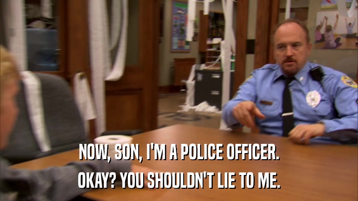 NOW, SON, I'M A POLICE OFFICER. OKAY? YOU SHOULDN'T LIE TO ME. 