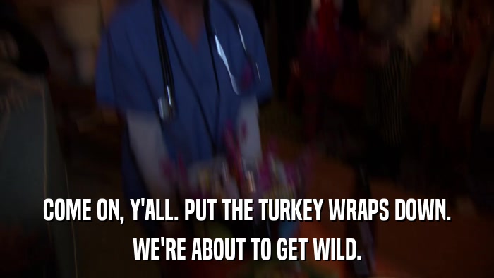 COME ON, Y'ALL. PUT THE TURKEY WRAPS DOWN. WE'RE ABOUT TO GET WILD. 
