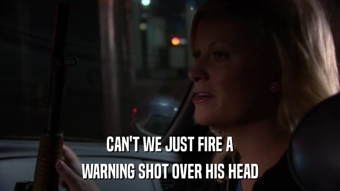 CAN'T WE JUST FIRE A WARNING SHOT OVER HIS HEAD 