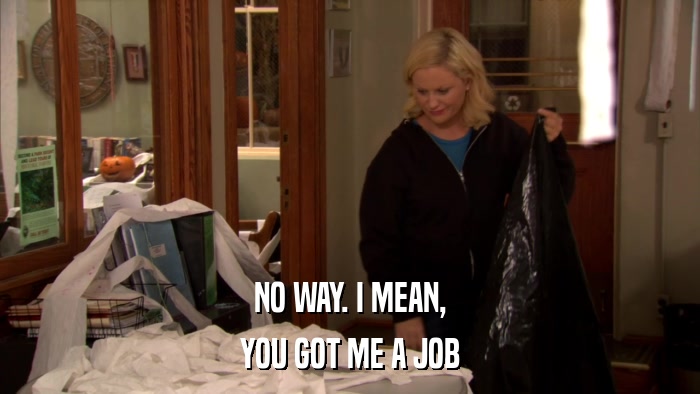 NO WAY. I MEAN, YOU GOT ME A JOB 