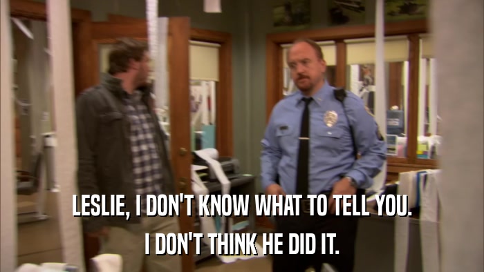 LESLIE, I DON'T KNOW WHAT TO TELL YOU. I DON'T THINK HE DID IT. 