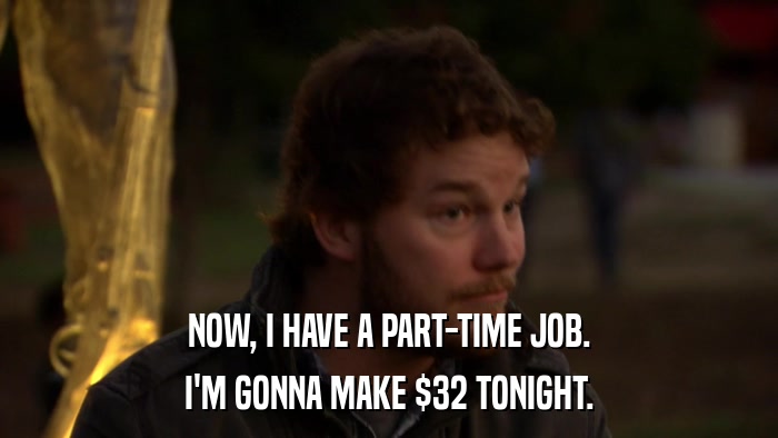 NOW, I HAVE A PART-TIME JOB. I'M GONNA MAKE $32 TONIGHT. 