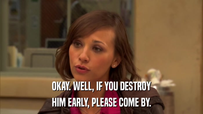 OKAY. WELL, IF YOU DESTROY HIM EARLY, PLEASE COME BY. 