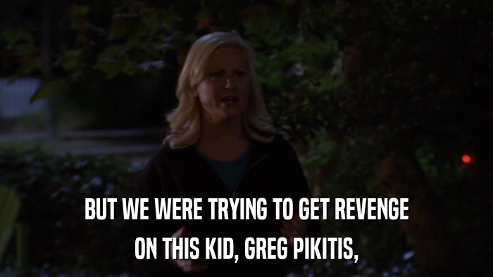 BUT WE WERE TRYING TO GET REVENGE ON THIS KID, GREG PIKITIS, 