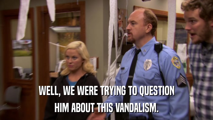 WELL, WE WERE TRYING TO QUESTION HIM ABOUT THIS VANDALISM. 