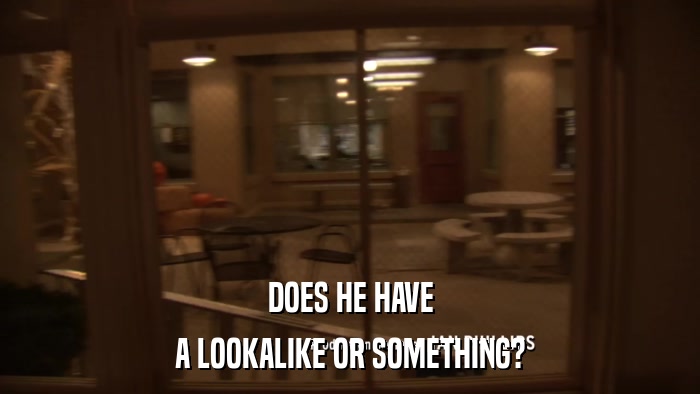 DOES HE HAVE A LOOKALIKE OR SOMETHING? 