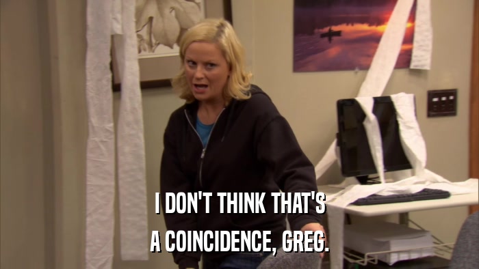 I DON'T THINK THAT'S A COINCIDENCE, GREG. 