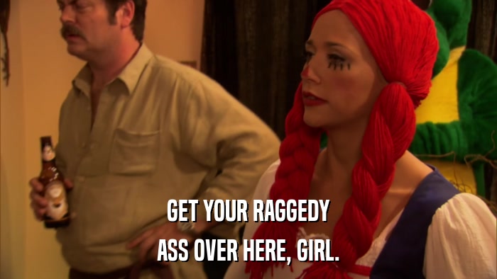 GET YOUR RAGGEDY ASS OVER HERE, GIRL. 