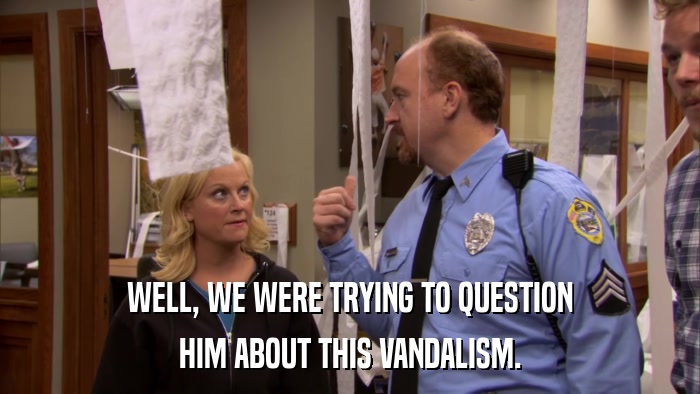 WELL, WE WERE TRYING TO QUESTION HIM ABOUT THIS VANDALISM. 