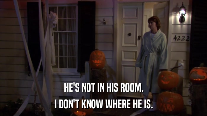 HE'S NOT IN HIS ROOM. I DON'T KNOW WHERE HE IS. 