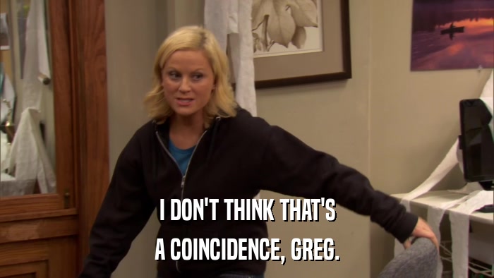 I DON'T THINK THAT'S A COINCIDENCE, GREG. 