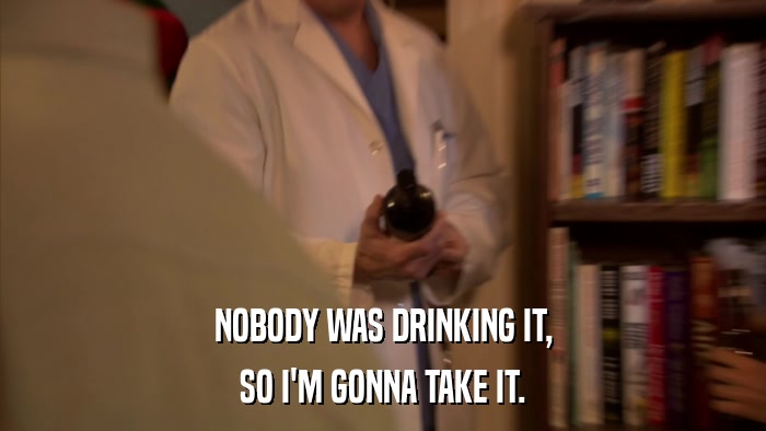 NOBODY WAS DRINKING IT, SO I'M GONNA TAKE IT. 