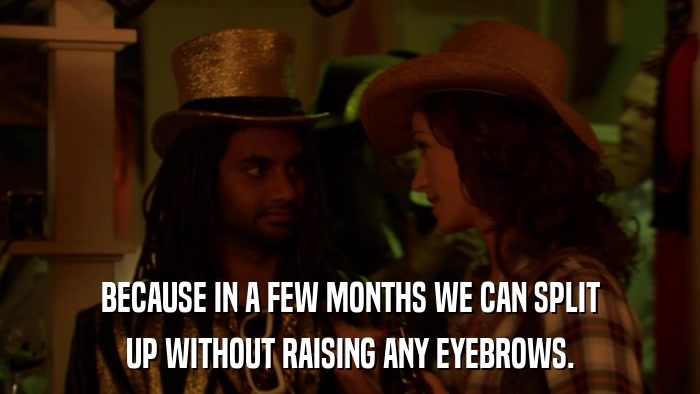 BECAUSE IN A FEW MONTHS WE CAN SPLIT UP WITHOUT RAISING ANY EYEBROWS. 