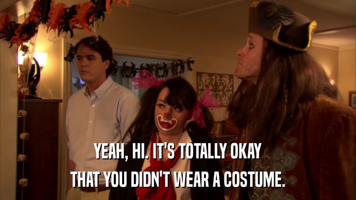 YEAH, HI. IT'S TOTALLY OKAY THAT YOU DIDN'T WEAR A COSTUME. 
