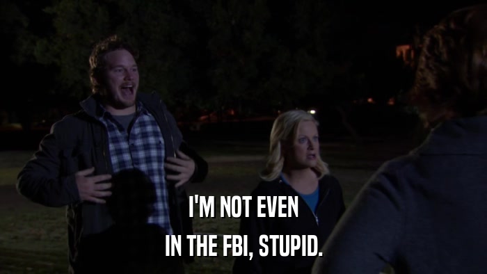 I'M NOT EVEN IN THE FBI, STUPID. 