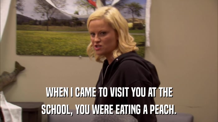 WHEN I CAME TO VISIT YOU AT THE SCHOOL, YOU WERE EATING A PEACH. 