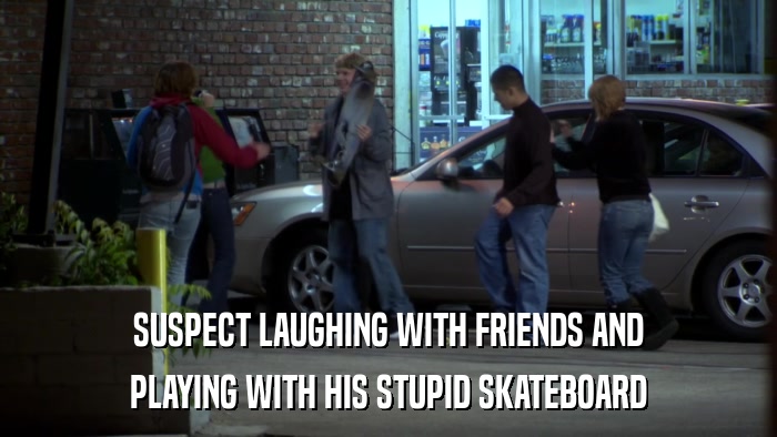 SUSPECT LAUGHING WITH FRIENDS AND PLAYING WITH HIS STUPID SKATEBOARD 