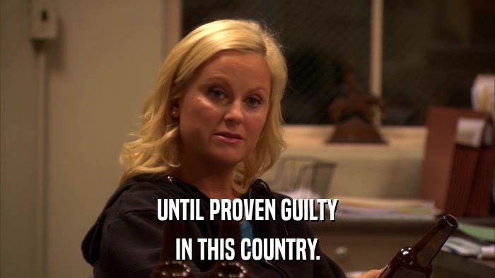 UNTIL PROVEN GUILTY IN THIS COUNTRY. 