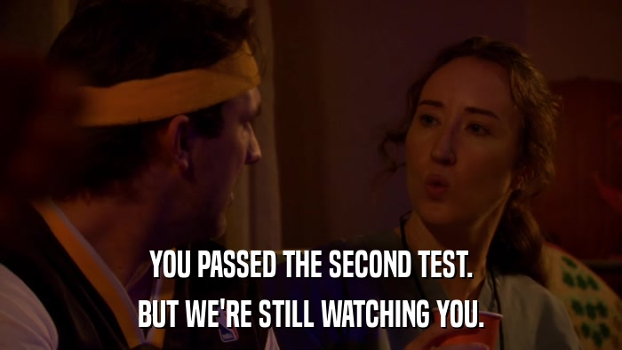 YOU PASSED THE SECOND TEST. BUT WE'RE STILL WATCHING YOU. 