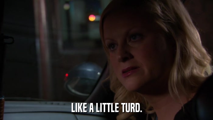 LIKE A LITTLE TURD.  