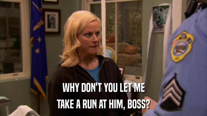 WHY DON'T YOU LET ME TAKE A RUN AT HIM, BOSS? 