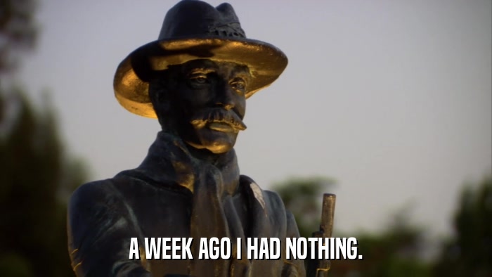 A WEEK AGO I HAD NOTHING.  