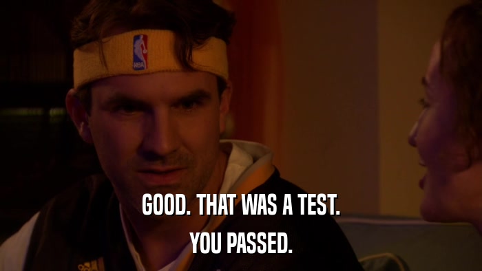 GOOD. THAT WAS A TEST. YOU PASSED. 