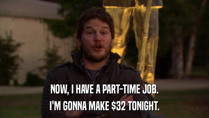 NOW, I HAVE A PART-TIME JOB. I'M GONNA MAKE $32 TONIGHT. 