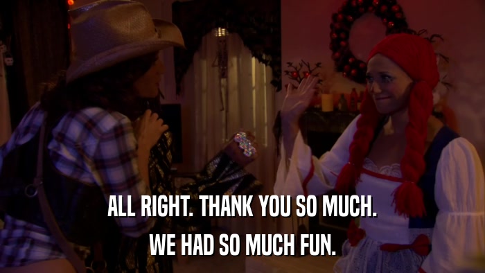 ALL RIGHT. THANK YOU SO MUCH. WE HAD SO MUCH FUN. 