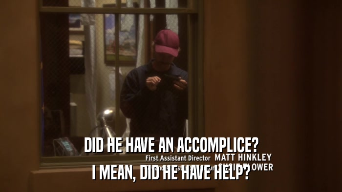 DID HE HAVE AN ACCOMPLICE? I MEAN, DID HE HAVE HELP? 