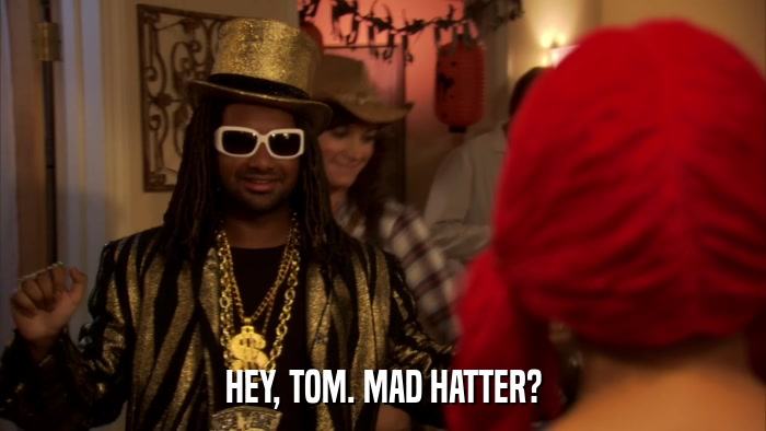 HEY, TOM. MAD HATTER?  