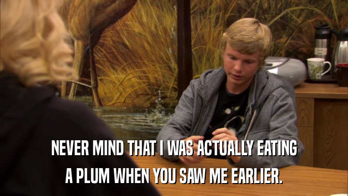 NEVER MIND THAT I WAS ACTUALLY EATING A PLUM WHEN YOU SAW ME EARLIER. 