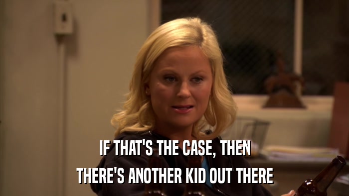 IF THAT'S THE CASE, THEN THERE'S ANOTHER KID OUT THERE 