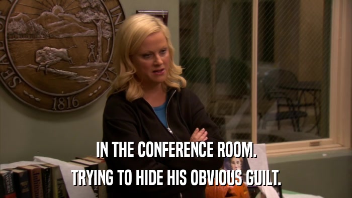 IN THE CONFERENCE ROOM. TRYING TO HIDE HIS OBVIOUS GUILT. 