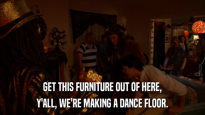 GET THIS FURNITURE OUT OF HERE, Y'ALL, WE'RE MAKING A DANCE FLOOR. 