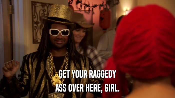 GET YOUR RAGGEDY ASS OVER HERE, GIRL. 