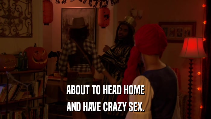 ABOUT TO HEAD HOME AND HAVE CRAZY SEX. 