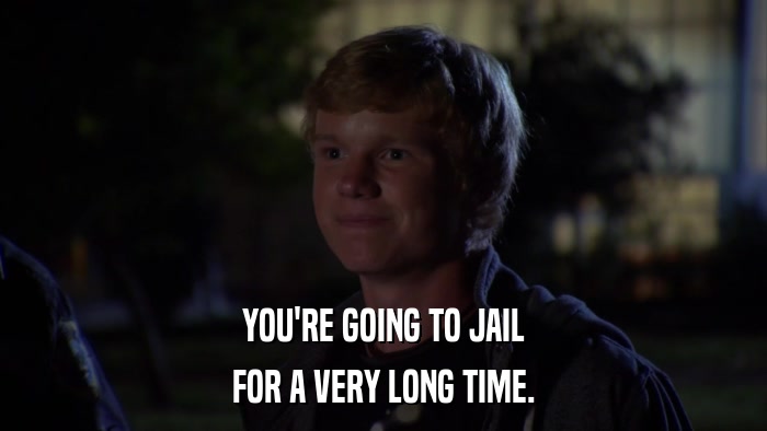 YOU'RE GOING TO JAIL FOR A VERY LONG TIME. 