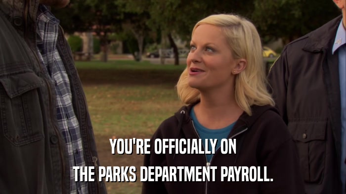 YOU'RE OFFICIALLY ON THE PARKS DEPARTMENT PAYROLL. 