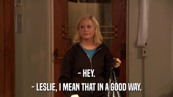 - HEY. - LESLIE, I MEAN THAT IN A GOOD WAY. 