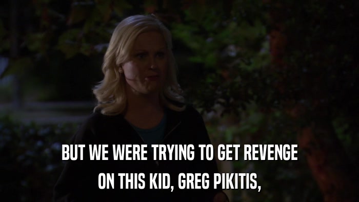 BUT WE WERE TRYING TO GET REVENGE ON THIS KID, GREG PIKITIS, 