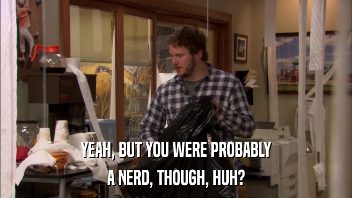 YEAH, BUT YOU WERE PROBABLY A NERD, THOUGH, HUH? 