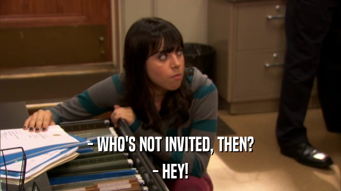 - WHO'S NOT INVITED, THEN? - HEY! 