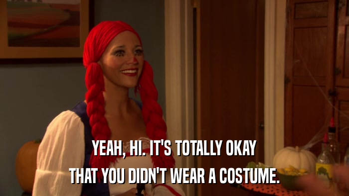 YEAH, HI. IT'S TOTALLY OKAY THAT YOU DIDN'T WEAR A COSTUME. 