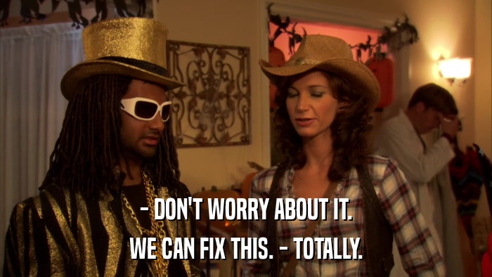 - DON'T WORRY ABOUT IT. WE CAN FIX THIS. - TOTALLY. 