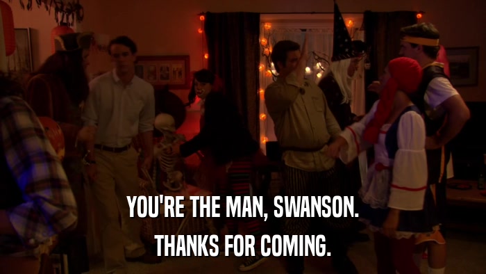 YOU'RE THE MAN, SWANSON. THANKS FOR COMING. 