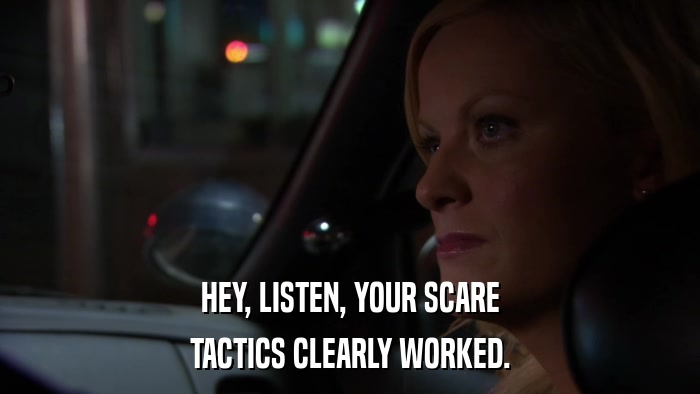 HEY, LISTEN, YOUR SCARE TACTICS CLEARLY WORKED. 