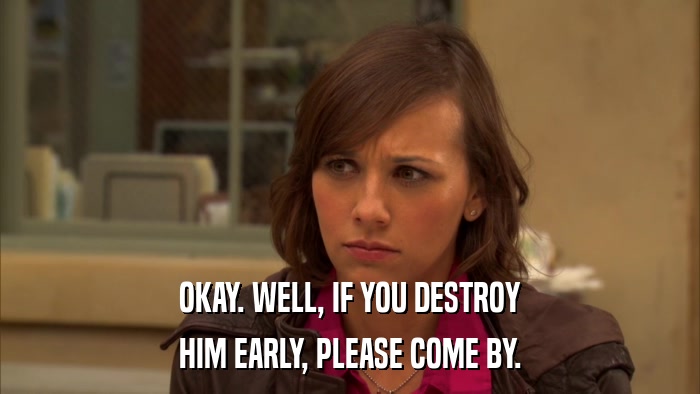 OKAY. WELL, IF YOU DESTROY HIM EARLY, PLEASE COME BY. 